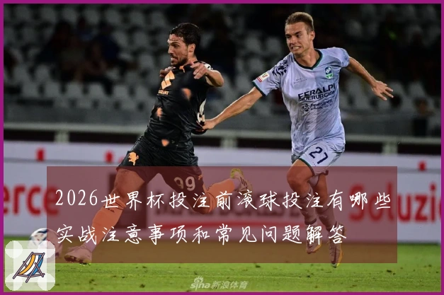 2026世界杯投注前滚球投注有哪些实战注意事项和常见问题解答