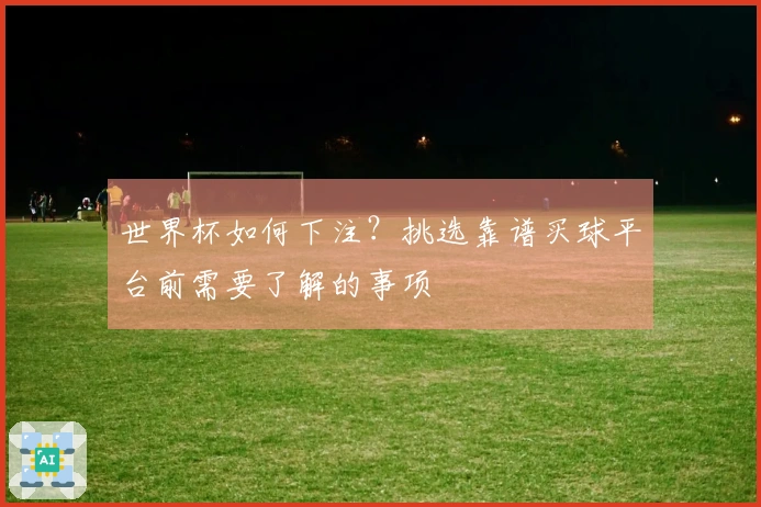世界杯如何下注？挑选靠谱买球平台前需要了解的事项