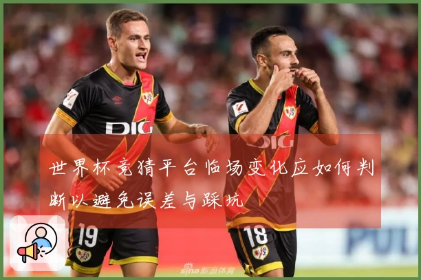 世界杯竞猜平台临场变化应如何判断以避免误差与踩坑